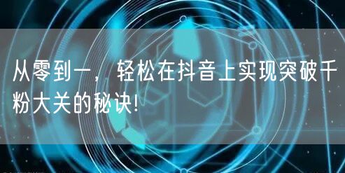 从零到一，轻松在抖音上实现突破千粉大关的秘诀!