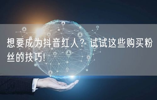 想要成为抖音红人？试试这些购买粉丝的技巧!