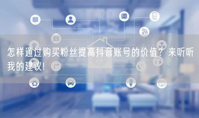 怎样通过购买粉丝提高抖音账号的价值？来听听我的建议!