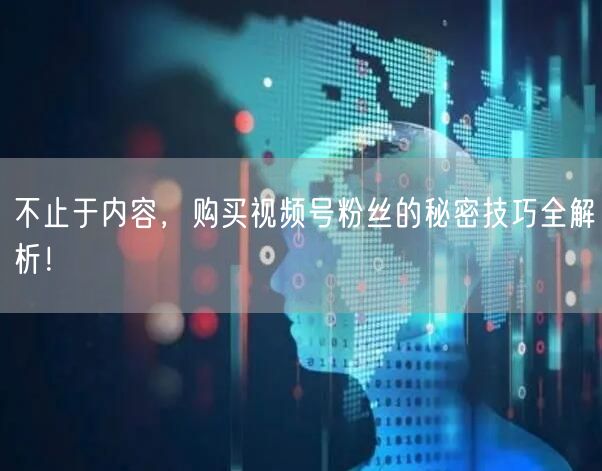不止于内容，购买视频号粉丝的秘密技巧全解析！