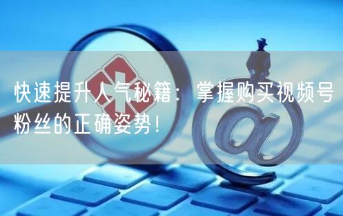 快速提升人气秘籍：掌握购买视频号粉丝的正确姿势！