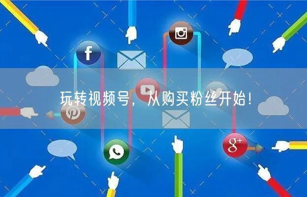 玩转视频号，从购买粉丝开始！