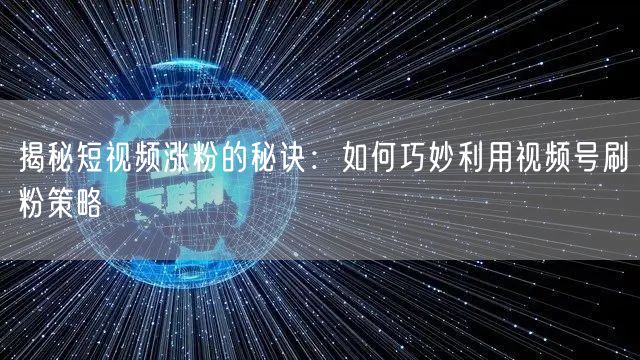 揭秘短视频涨粉的秘诀：如何巧妙利用视频号刷粉策略