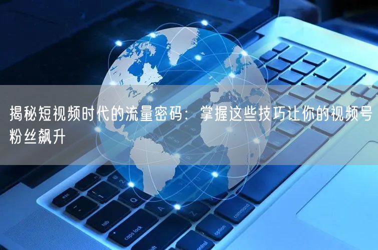 揭秘短视频时代的流量密码：掌握这些技巧让你的视频号粉丝飙升