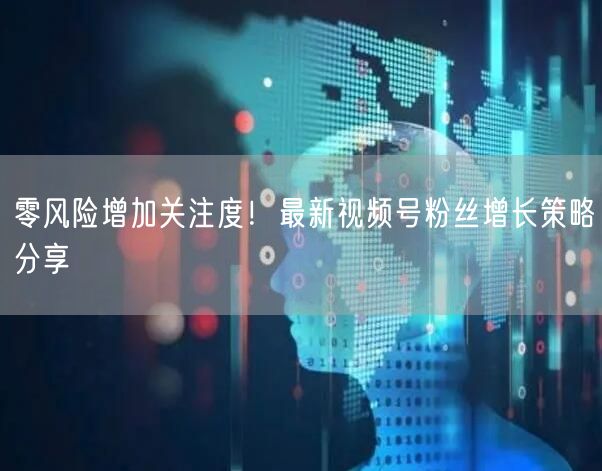 零风险增加关注度！最新视频号粉丝增长策略分享