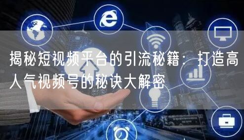 揭秘短视频平台的引流秘籍：打造高人气视频号的秘诀大解密