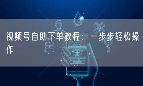 视频号自助下单教程：一步步轻松操作