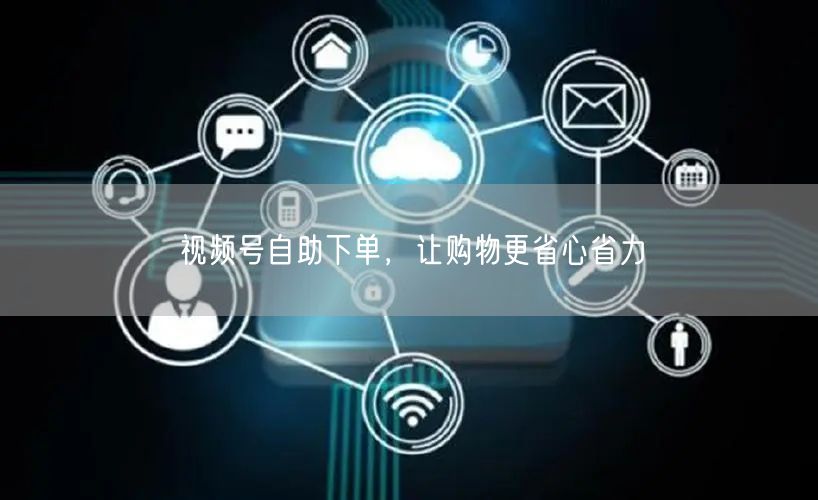 视频号自助下单，让购物更省心省力