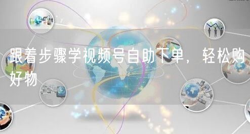 跟着步骤学视频号自助下单，轻松购好物