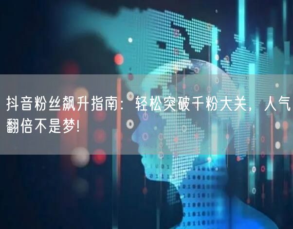 抖音粉丝飙升指南：轻松突破千粉大关，人气翻倍不是梦!