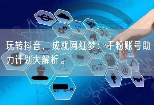 玩转抖音，成就网红梦：千粉账号助力计划大解析。
