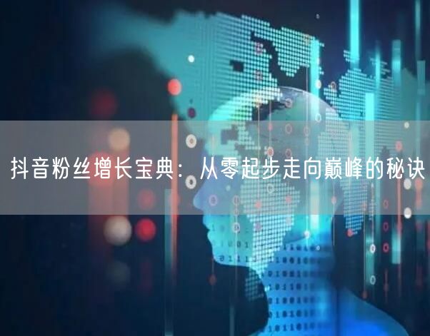 抖音粉丝增长宝典：从零起步走向巅峰的秘诀