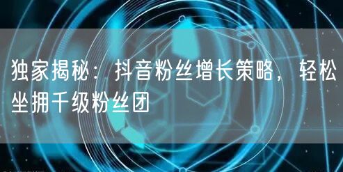 独家揭秘：抖音粉丝增长策略，轻松坐拥千级粉丝团