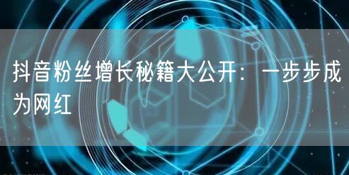 抖音粉丝增长秘籍大公开：一步步成为网红