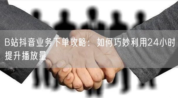 B站抖音业务下单攻略：如何巧妙利用24小时提升播放量