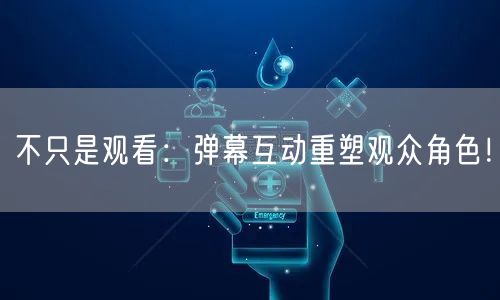 不只是观看：弹幕互动重塑观众角色！