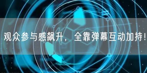 观众参与感飙升，全靠弹幕互动加持！