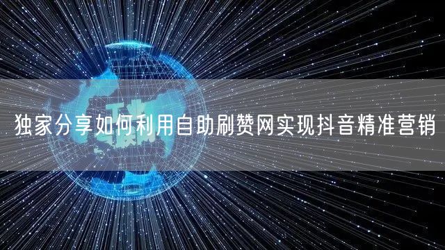 独家分享如何利用自助刷赞网实现抖音精准营销