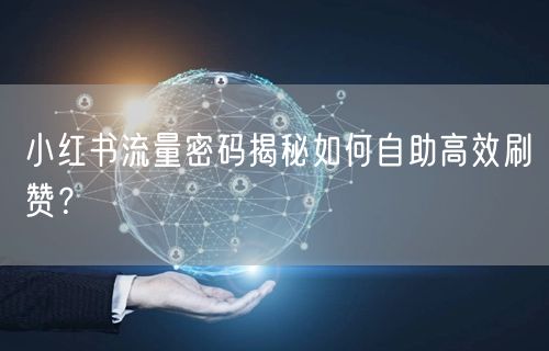 小红书流量密码揭秘如何自助高效刷赞？