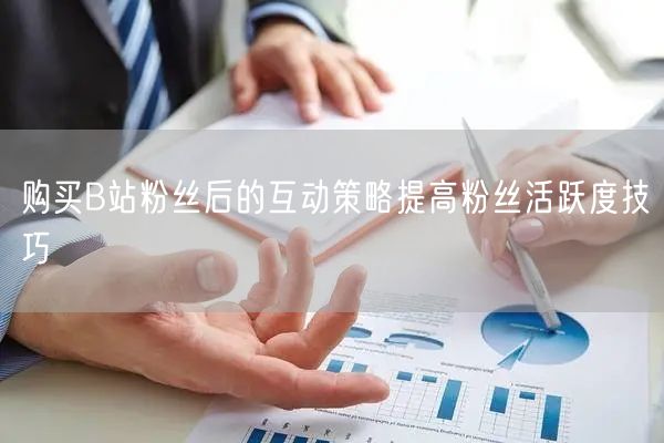 购买B站粉丝后的互动策略提高粉丝活跃度技巧