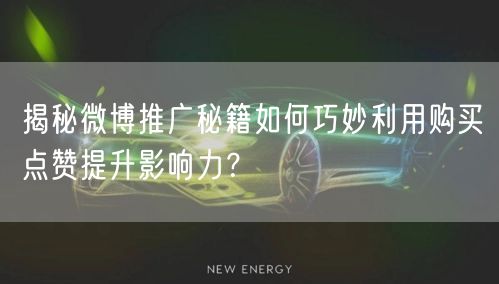 揭秘微博推广秘籍如何巧妙利用购买点赞提升影响力？