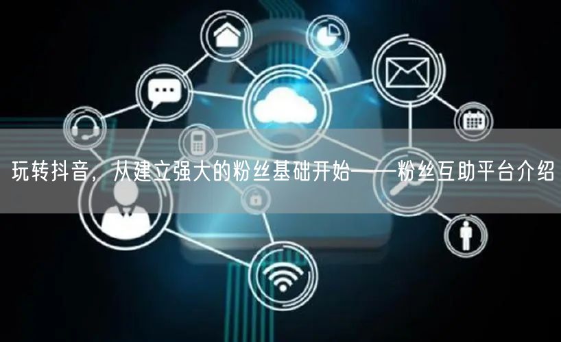 玩转抖音，从建立强大的粉丝基础开始——粉丝互助平台介绍