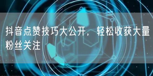 抖音点赞技巧大公开，轻松收获大量粉丝关注
