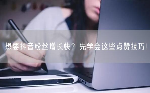 想要抖音粉丝增长快？先学会这些点赞技巧!