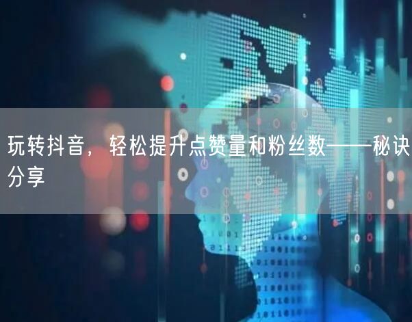 玩转抖音，轻松提升点赞量和粉丝数——秘诀分享