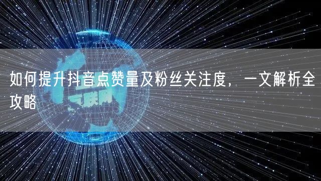如何提升抖音点赞量及粉丝关注度，一文解析全攻略