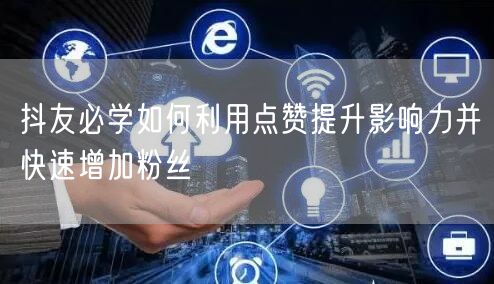 抖友必学如何利用点赞提升影响力并快速增加粉丝