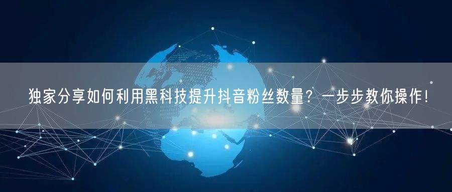 独家分享如何利用黑科技提升抖音粉丝数量？一步步教你操作！