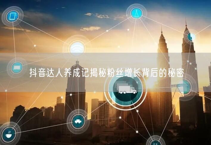抖音达人养成记揭秘粉丝增长背后的秘密
