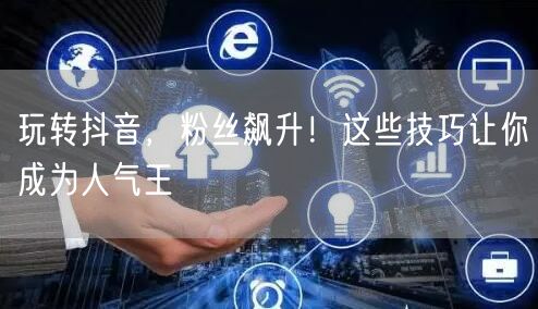 玩转抖音，粉丝飙升！这些技巧让你成为人气王