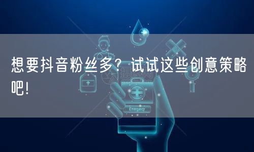 想要抖音粉丝多？试试这些创意策略吧!