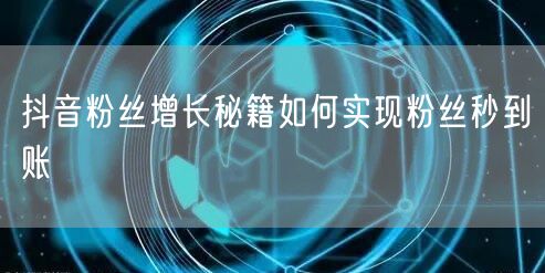 抖音粉丝增长秘籍如何实现粉丝秒到账