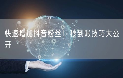 快速增加抖音粉丝！秒到账技巧大公开