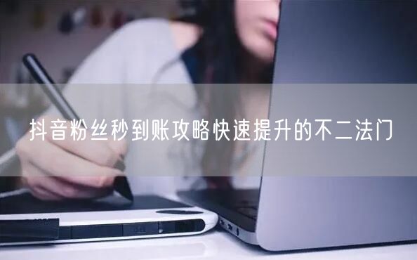 抖音粉丝秒到账攻略快速提升的不二法门