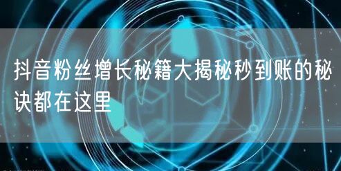 抖音粉丝增长秘籍大揭秘秒到账的秘诀都在这里