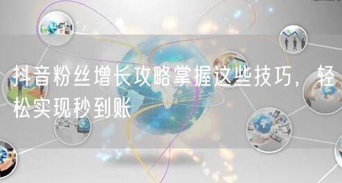抖音粉丝增长攻略掌握这些技巧，轻松实现秒到账