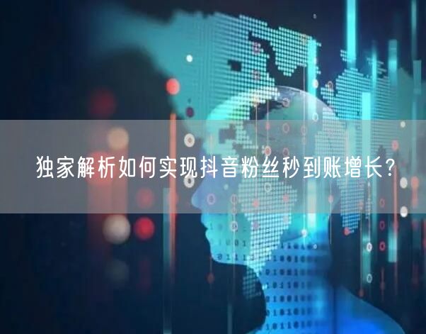 独家解析如何实现抖音粉丝秒到账增长？