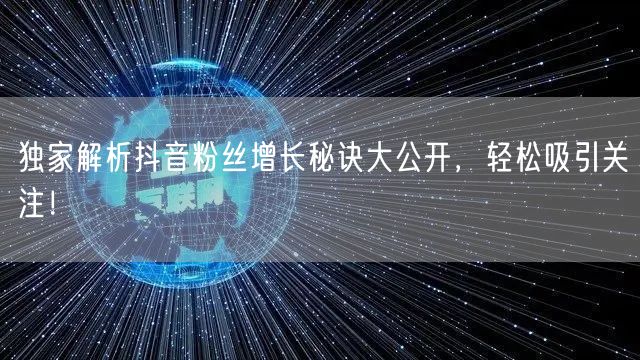 独家解析抖音粉丝增长秘诀大公开，轻松吸引关注！
