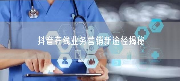 抖音在线业务营销新途径揭秘