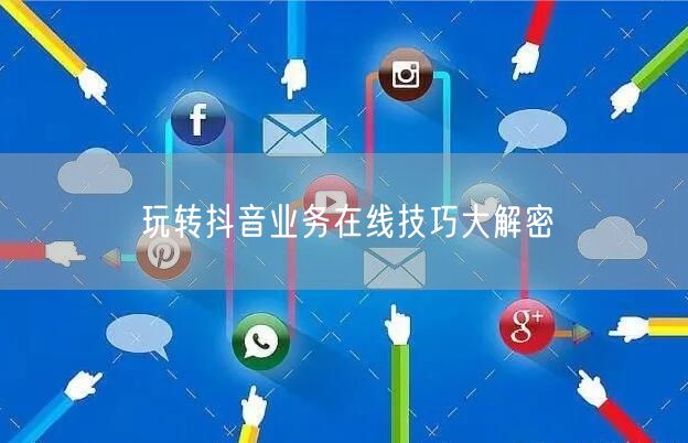 玩转抖音业务在线技巧大解密