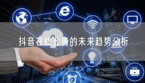 抖音在线业务的未来趋势分析