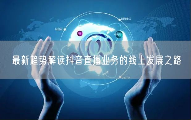 最新趋势解读抖音直播业务的线上发展之路