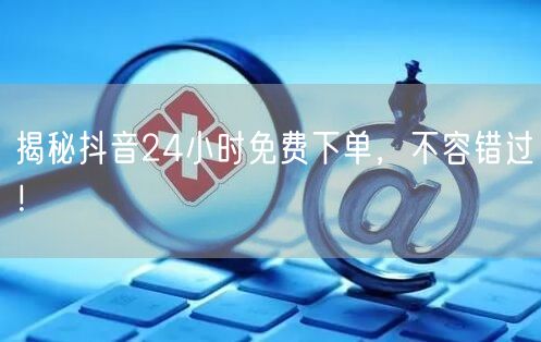 揭秘抖音24小时免费下单，不容错过！