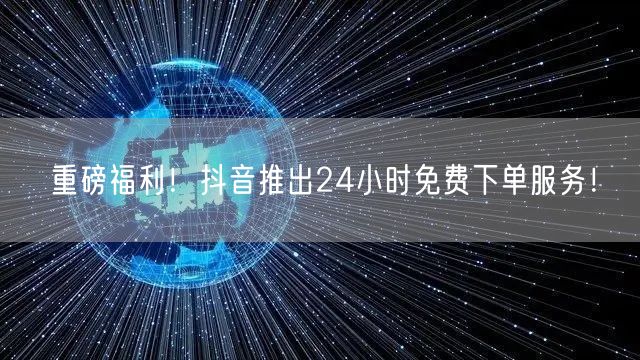 重磅福利！抖音推出24小时免费下单服务！