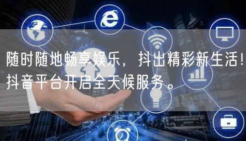 随时随地畅享娱乐，抖出精彩新生活！抖音平台开启全天候服务。