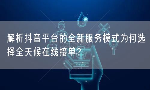 解析抖音平台的全新服务模式为何选择全天候在线接单？